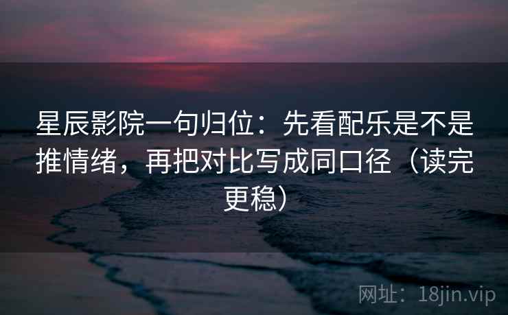 星辰影院一句归位：先看配乐是不是推情绪，再把对比写成同口径（读完更稳）