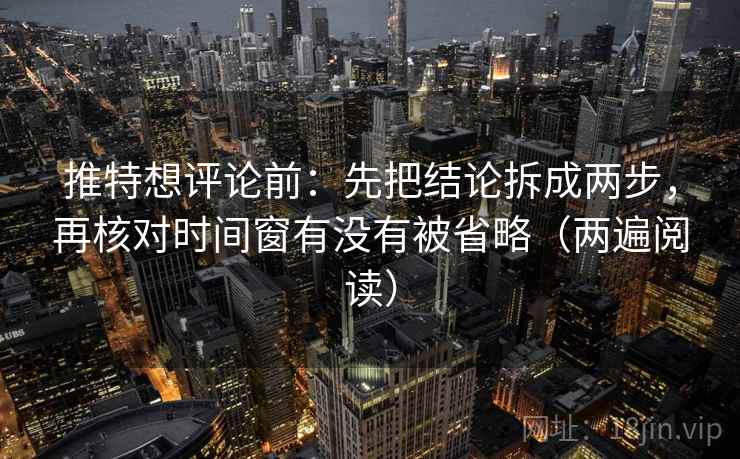 推特想评论前：先把结论拆成两步，再核对时间窗有没有被省略（两遍阅读）
