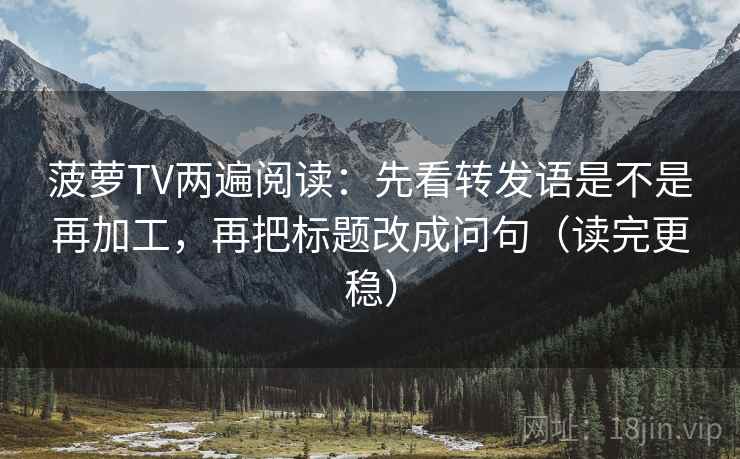 菠萝TV两遍阅读:先看转发语是不是再加工,再把标题改成问句(读完更稳) 菠萝TV两遍阅读:先看转发语是不是再加工,再把标题改成问句(读完更稳)