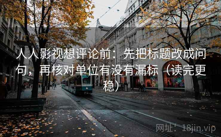 人人影视想评论前：先把标题改成问句，再核对单位有没有漏标（读完更稳）