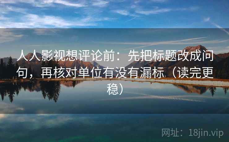 人人影视想评论前：先把标题改成问句，再核对单位有没有漏标（读完更稳）