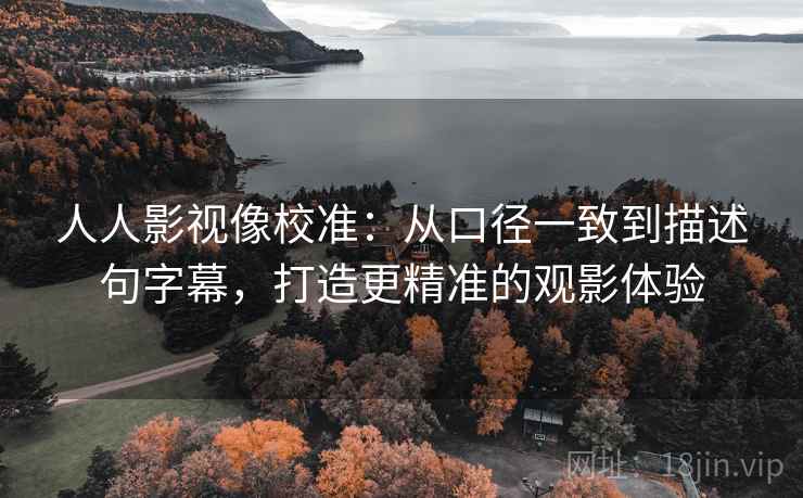 人人影视像校准:从口径一致到描述句字幕,打造更精准的观影体验 人人影视像校准:从口径一致到描述句字幕,打造更精准的观影体验