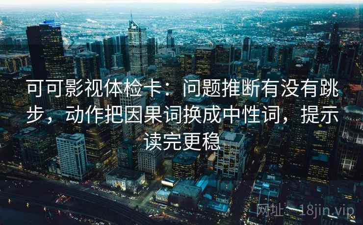 可可影视体检卡：问题推断有没有跳步，动作把因果词换成中性词，提示读完更稳