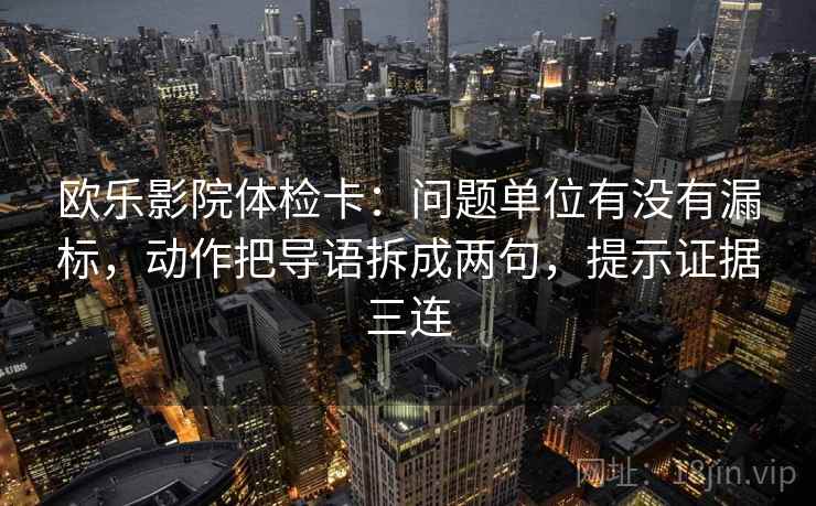 欧乐影院体检卡：问题单位有没有漏标，动作把导语拆成两句，提示证据三连