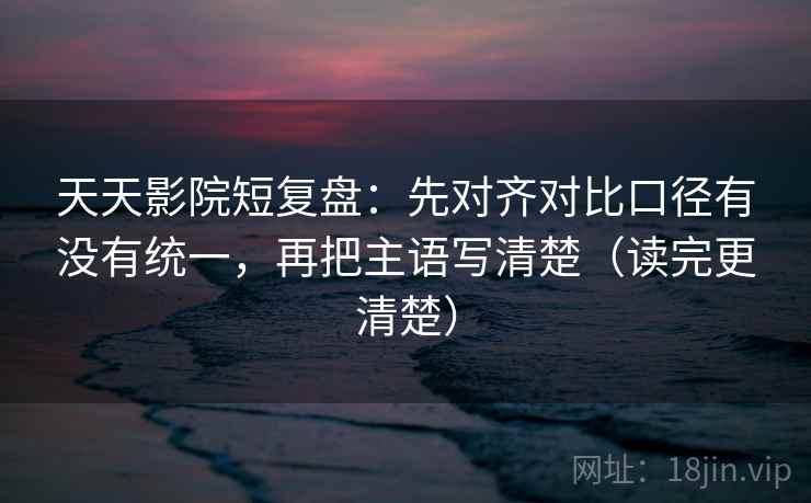 天天影院短复盘:先对齐对比口径有没有统一,再把主语写清楚(读完更清楚) 天天影院短复盘:先对齐对比口径有没有统一,再把主语写清楚(读完更清楚)