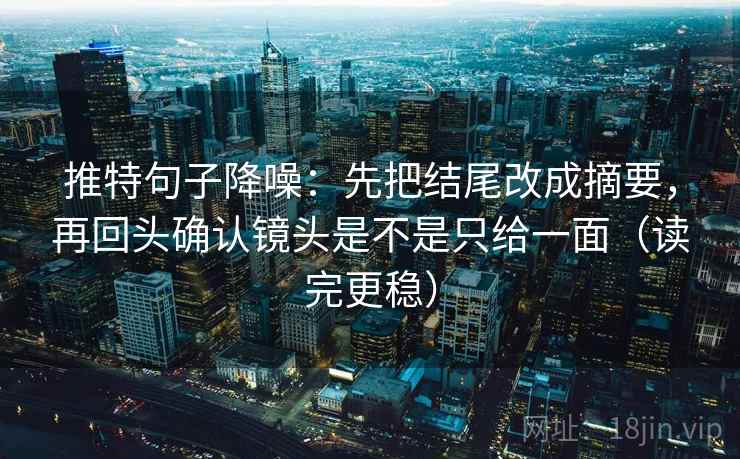 推特句子降噪：先把结尾改成摘要，再回头确认镜头是不是只给一面（读完更稳）