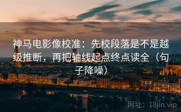 神马电影像校准：先校段落是不是越级推断，再把轴线起点终点读全（句子降噪）
