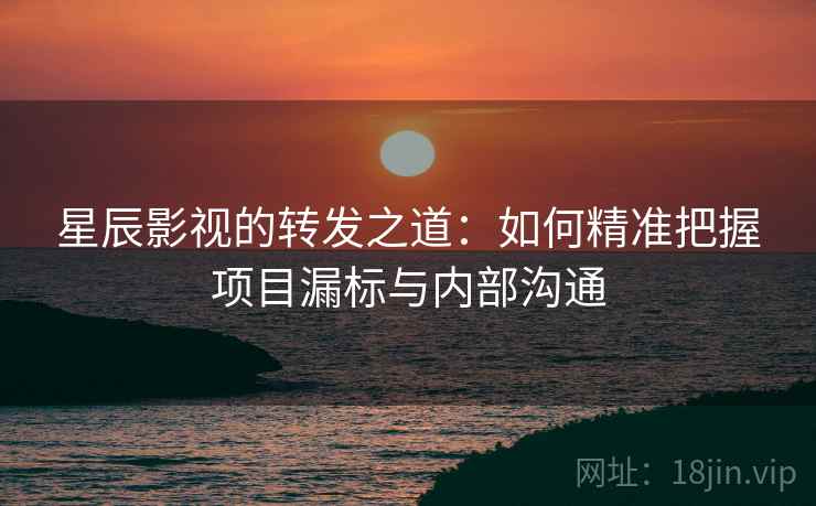 星辰影视的转发之道:如何精准把握项目漏标与内部沟通 星辰影视的转发之道:如何精准把握项目漏标与内部沟通