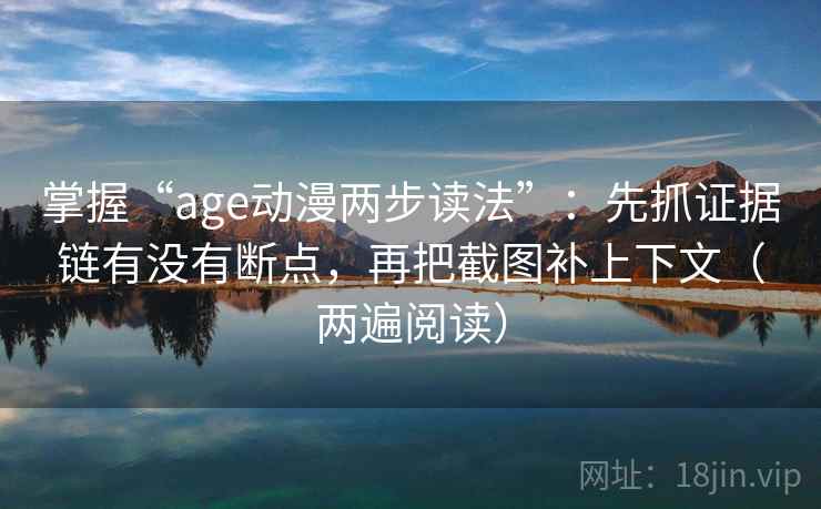 掌握“age动漫两步读法”：先抓证据链有没有断点，再把截图补上下文（两遍阅读）