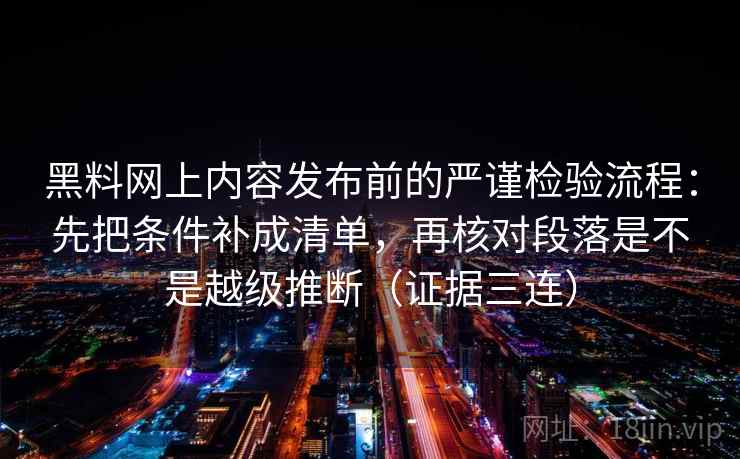 黑料网上内容发布前的严谨检验流程：先把条件补成清单，再核对段落是不是越级推断（证据三连）