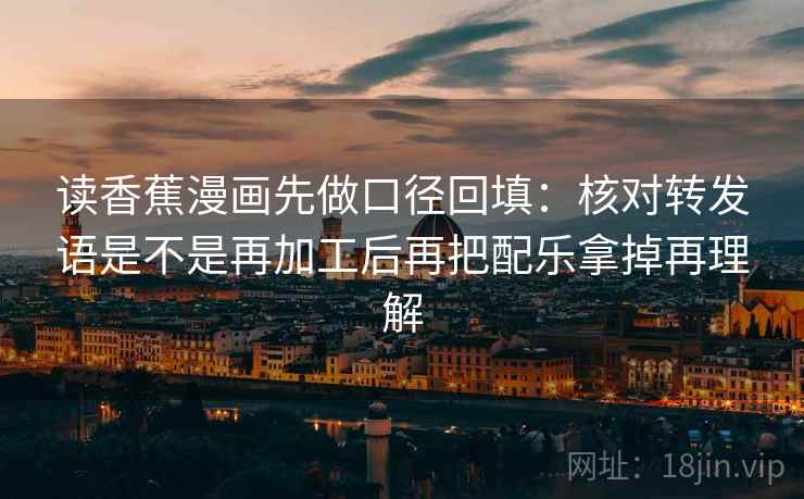 读香蕉漫画先做口径回填：核对转发语是不是再加工后再把配乐拿掉再理解