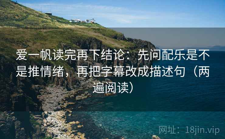爱一帆读完再下结论：先问配乐是不是推情绪，再把字幕改成描述句（两遍阅读）
