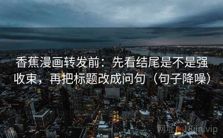 香蕉漫画转发前：先看结尾是不是强收束，再把标题改成问句（句子降噪）