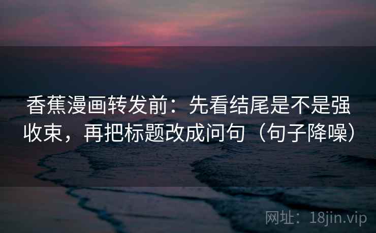 香蕉漫画转发前：先看结尾是不是强收束，再把标题改成问句（句子降噪）
