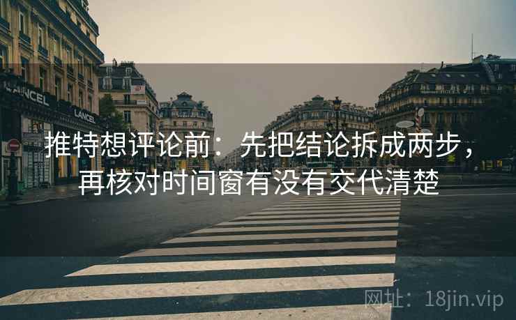 推特想评论前：先把结论拆成两步，再核对时间窗有没有交代清楚