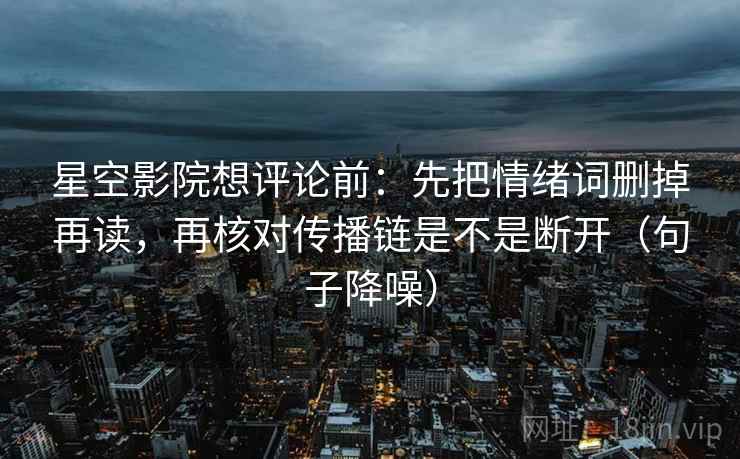 星空影院想评论前：先把情绪词删掉再读，再核对传播链是不是断开（句子降噪）