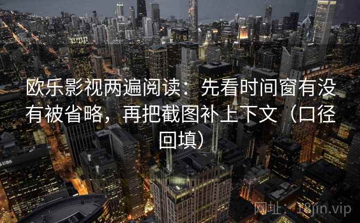 欧乐影视两遍阅读：先看时间窗有没有被省略，再把截图补上下文（口径回填）