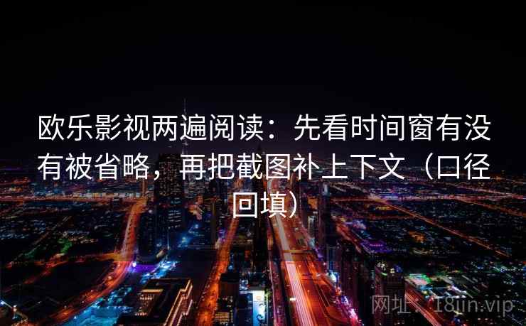 欧乐影视两遍阅读：先看时间窗有没有被省略，再把截图补上下文（口径回填）
