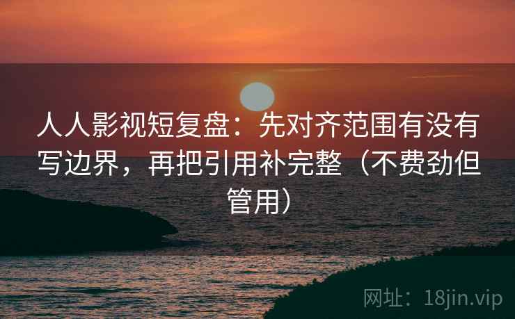 人人影视短复盘:先对齐范围有没有写边界,再把引用补完整(不费劲但管用) 人人影视短复盘:先对齐范围有没有写边界,再把引用补完整(不费劲但管用)