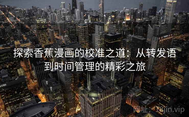 探索香蕉漫画的校准之道:从转发语到时间管理的精彩之旅 探索香蕉漫画的校准之道:从转发语到时间管理的精彩之旅