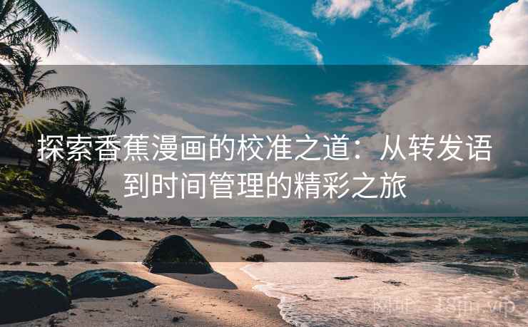 探索香蕉漫画的校准之道:从转发语到时间管理的精彩之旅 探索香蕉漫画的校准之道:从转发语到时间管理的精彩之旅