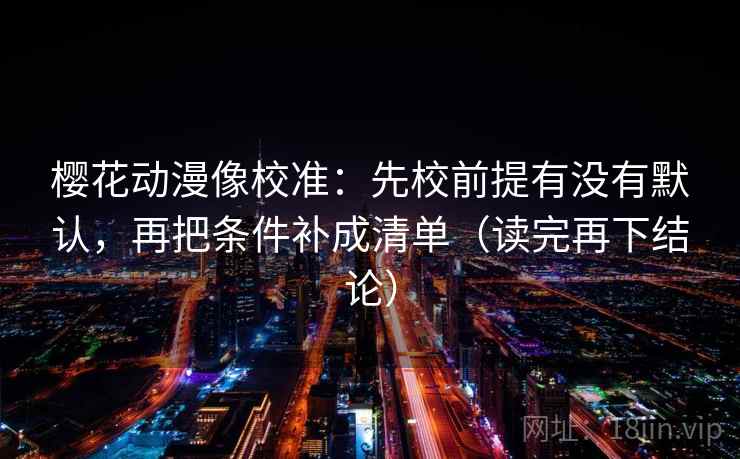 樱花动漫像校准:先校前提有没有默认,再把条件补成清单(读完再下结论) 樱花动漫像校准:先校前提有没有默认,再把条件补成清单(读完再下结论)