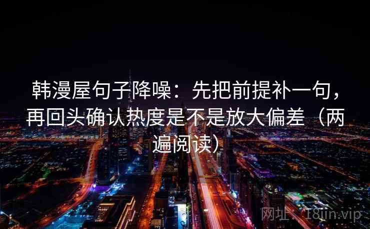 韩漫屋句子降噪：先把前提补一句，再回头确认热度是不是放大偏差（两遍阅读）