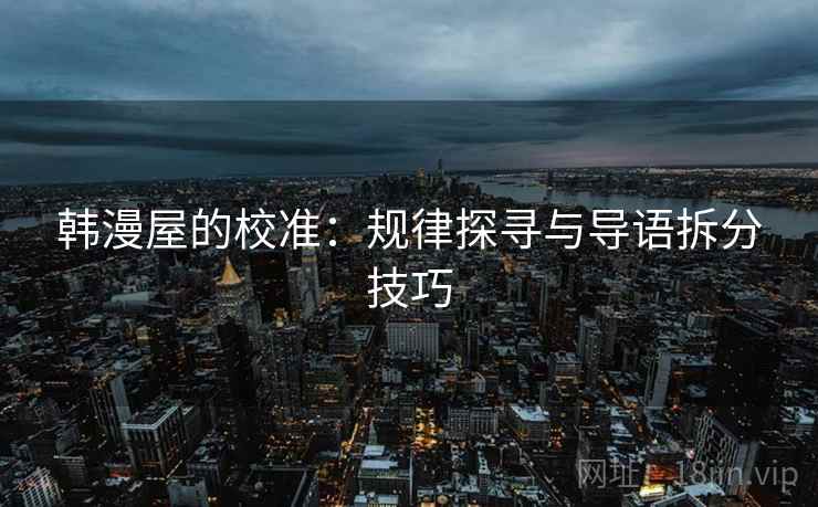 韩漫屋的校准：规律探寻与导语拆分技巧