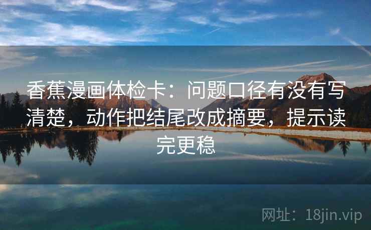 香蕉漫画体检卡:问题口径有没有写清楚,动作把结尾改成摘要,提示读完更稳 香蕉漫画体检卡:问题口径有没有写清楚,动作把结尾改成摘要,提示读完更稳