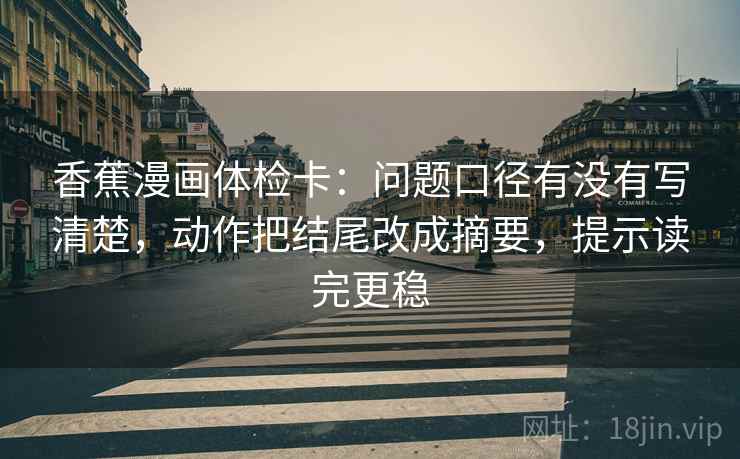 香蕉漫画体检卡:问题口径有没有写清楚,动作把结尾改成摘要,提示读完更稳 香蕉漫画体检卡:问题口径有没有写清楚,动作把结尾改成摘要,提示读完更稳