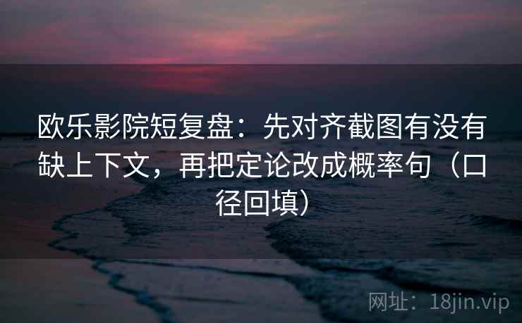 欧乐影院短复盘：先对齐截图有没有缺上下文，再把定论改成概率句（口径回填）