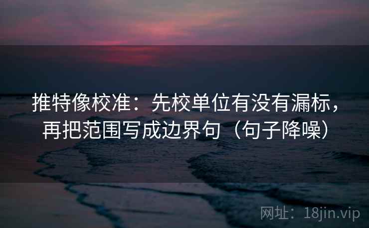 推特像校准:先校单位有没有漏标,再把范围写成边界句(句子降噪) 推特像校准:先校单位有没有漏标,再把范围写成边界句(句子降噪)