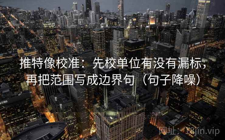 推特像校准:先校单位有没有漏标,再把范围写成边界句(句子降噪) 推特像校准:先校单位有没有漏标,再把范围写成边界句(句子降噪)