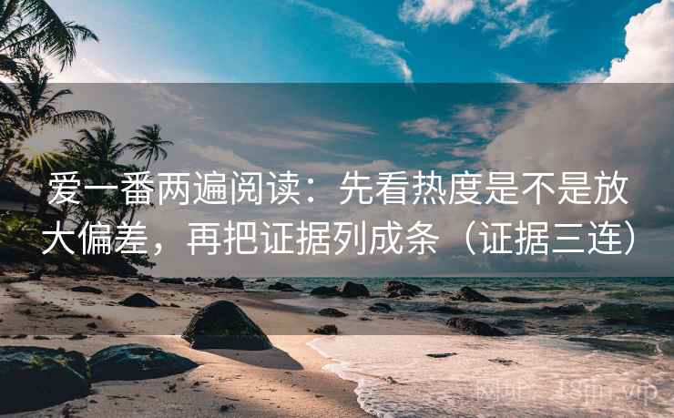 爱一番两遍阅读：先看热度是不是放大偏差，再把证据列成条（证据三连）