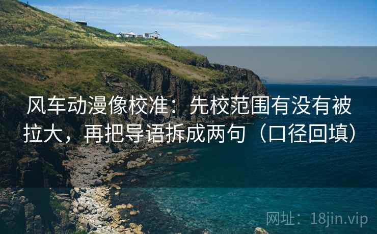 风车动漫像校准：先校范围有没有被拉大，再把导语拆成两句（口径回填）