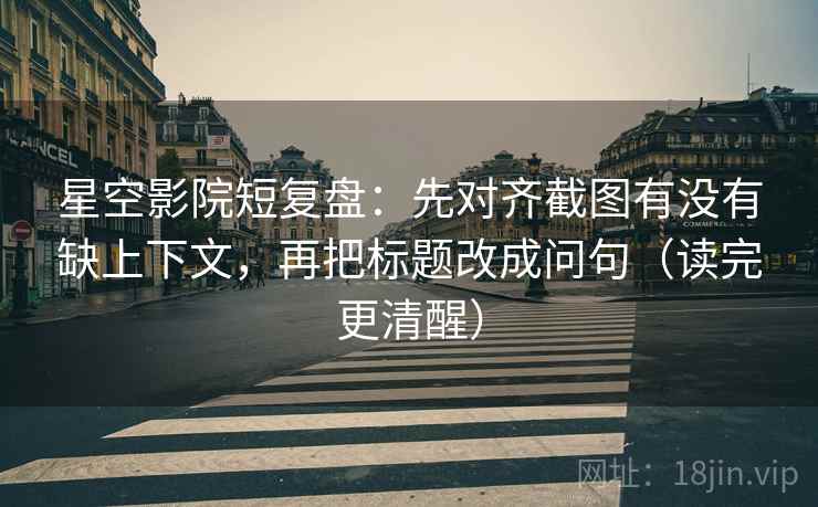 星空影院短复盘：先对齐截图有没有缺上下文，再把标题改成问句（读完更清醒）
