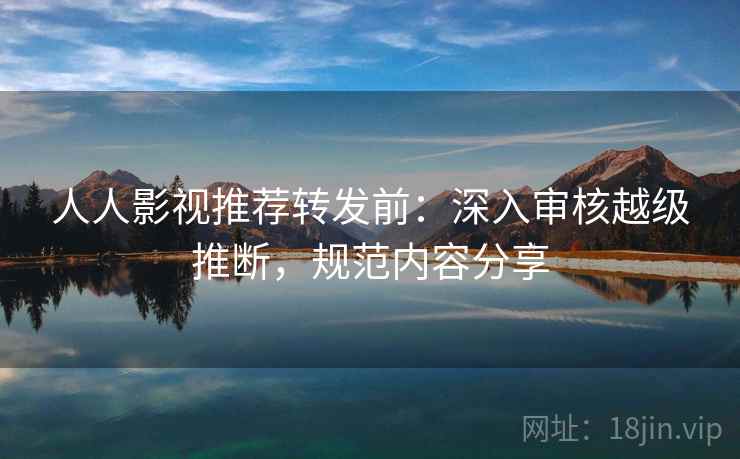 人人影视推荐转发前：深入审核越级推断，规范内容分享