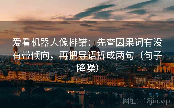 爱看机器人像排错：先查因果词有没有带倾向，再把导语拆成两句（句子降噪）