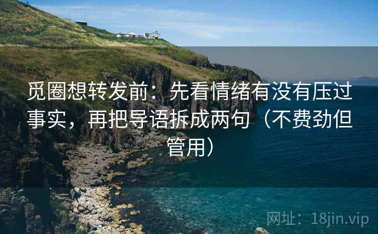 觅圈想转发前：先看情绪有没有压过事实，再把导语拆成两句（不费劲但管用）