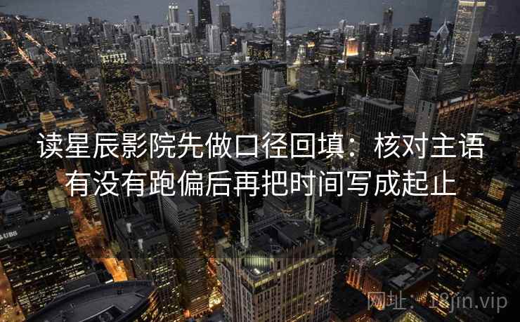 读星辰影院先做口径回填：核对主语有没有跑偏后再把时间写成起止
