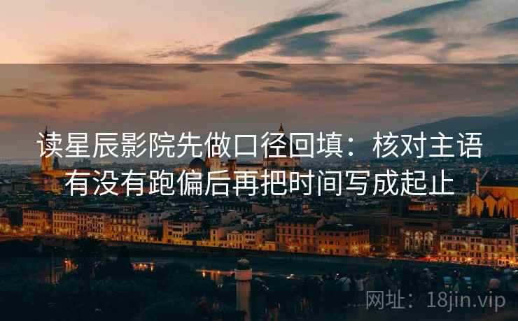 读星辰影院先做口径回填：核对主语有没有跑偏后再把时间写成起止