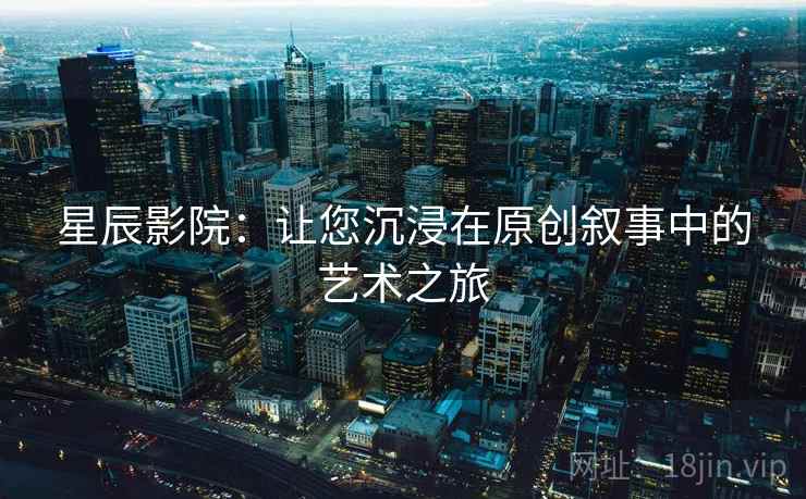星辰影院：让您沉浸在原创叙事中的艺术之旅