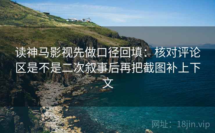 读神马影视先做口径回填：核对评论区是不是二次叙事后再把截图补上下文