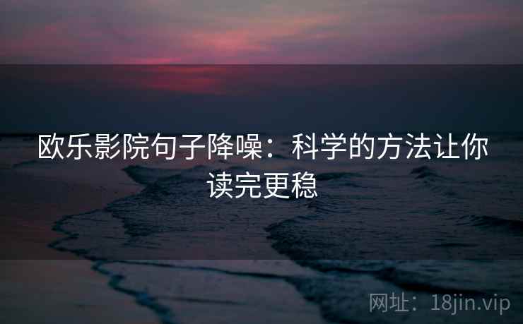 欧乐影院句子降噪:科学的方法让你读完更稳 欧乐影院句子降噪:科学的方法让你读完更稳