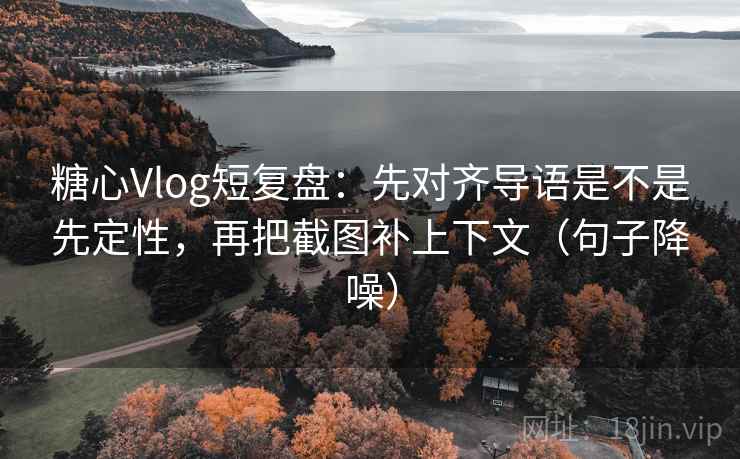糖心Vlog短复盘：先对齐导语是不是先定性，再把截图补上下文（句子降噪）