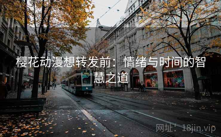 樱花动漫想转发前：情绪与时间的智慧之道