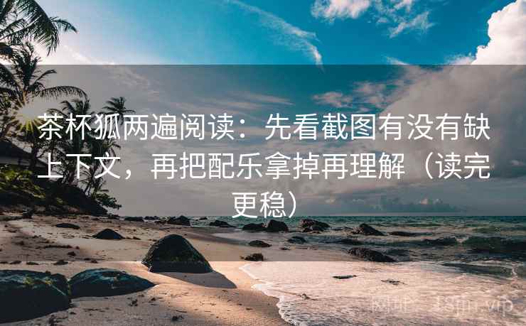 茶杯狐两遍阅读：先看截图有没有缺上下文，再把配乐拿掉再理解（读完更稳）