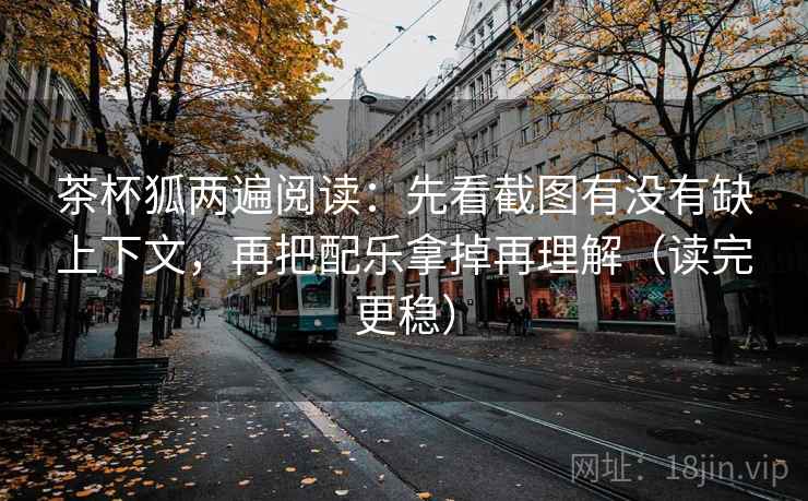 茶杯狐两遍阅读：先看截图有没有缺上下文，再把配乐拿掉再理解（读完更稳）