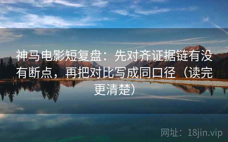 神马电影短复盘：先对齐证据链有没有断点，再把对比写成同口径（读完更清楚）