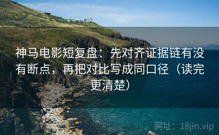 神马电影短复盘：先对齐证据链有没有断点，再把对比写成同口径（读完更清楚）